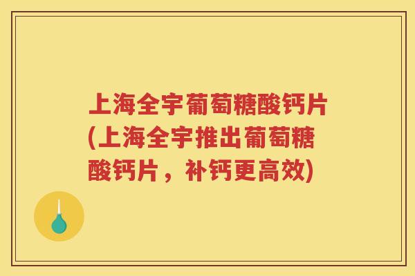 上海全宇葡萄糖酸钙片(上海全宇推出葡萄糖酸钙片，补钙更高效)