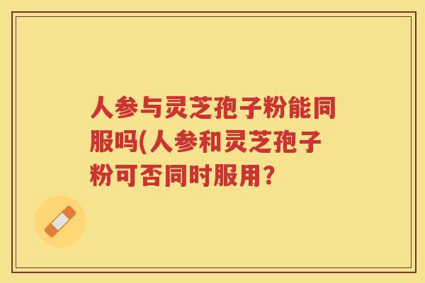 人参与灵芝孢子粉能同服吗(人参和灵芝孢子粉可否同时服用?
