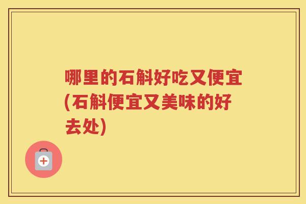 哪里的石斛好吃又便宜(石斛便宜又美味的好去处)