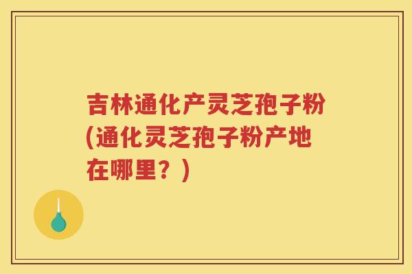 吉林通化产灵芝孢子粉(通化灵芝孢子粉产地在哪里？)