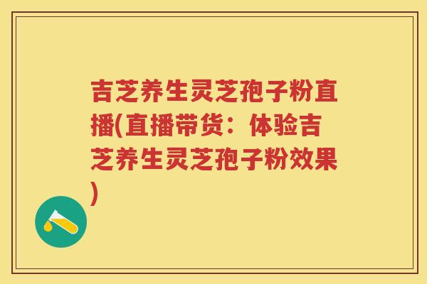 吉芝养生灵芝孢子粉直播(直播带货：体验吉芝养生灵芝孢子粉效果)