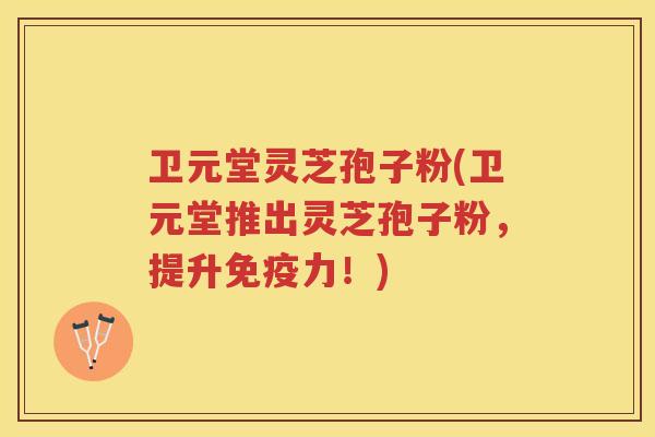卫元堂灵芝孢子粉(卫元堂推出灵芝孢子粉,提升免疫力!)