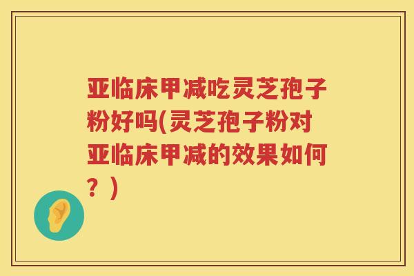 亚临床甲减吃灵芝孢子粉好吗(灵芝孢子粉对亚临床甲减的效果如何？)