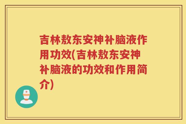 吉林敖东安神补脑液作用功效(吉林敖东安神补脑液的功效和作用简介)