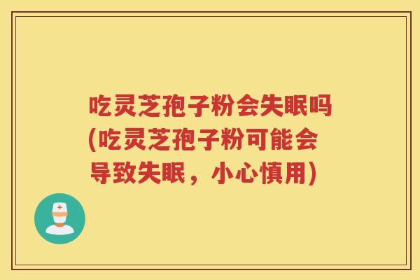 吃灵芝孢子粉会失眠吗(吃灵芝孢子粉可能会导致失眠，小心慎用)