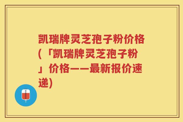 凯瑞牌灵芝孢子粉价格(「凯瑞牌灵芝孢子粉」价格——最新报价速递)