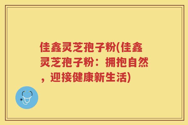 佳鑫灵芝孢子粉(佳鑫灵芝孢子粉：拥抱自然，迎接健康新生活)