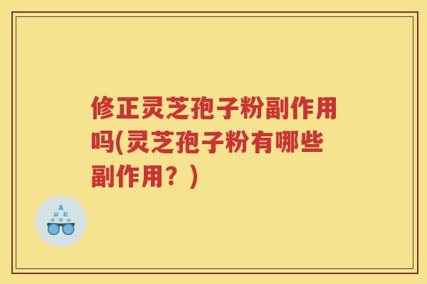 修正灵芝孢子粉副作用吗(灵芝孢子粉有哪些副作用？)