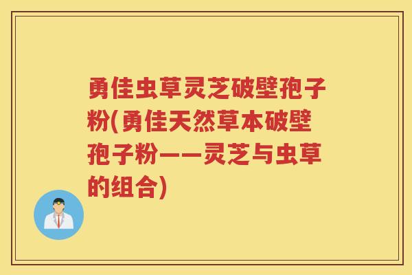 勇佳虫草灵芝破壁孢子粉(勇佳天然草本破壁孢子粉——灵芝与虫草的组合)