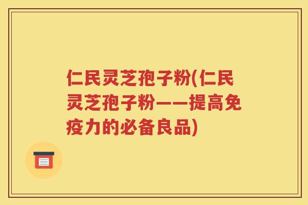 仁民灵芝孢子粉(仁民灵芝孢子粉——提高免疫力的必备良品)