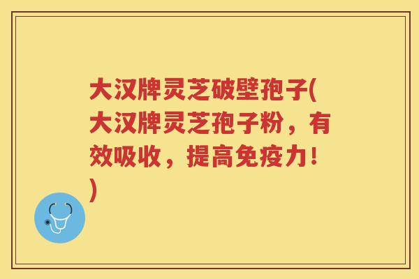 大汉牌灵芝破壁孢子(大汉牌灵芝孢子粉，有效吸收，提高免疫力！)