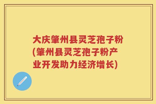 大庆肇州县灵芝孢子粉(肇州县灵芝孢子粉产业开发助力经济增长) 大庆肇州县灵芝孢子粉(肇州县灵芝孢子粉产业开发助力经济增长)