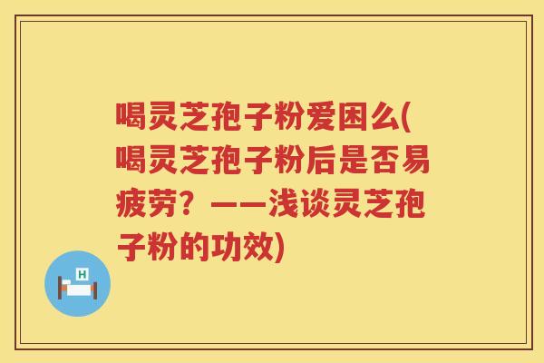 喝灵芝孢子粉爱困么(喝灵芝孢子粉后是否易疲劳？——浅谈灵芝孢子粉的功效)