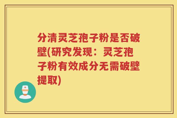 分清灵芝孢子粉是否破壁(研究发现：灵芝孢子粉有效成分无需破壁提取)