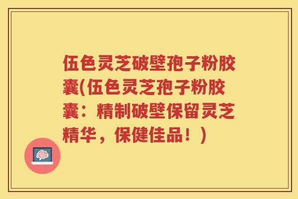 伍色灵芝破壁孢子粉胶囊(伍色灵芝孢子粉胶囊：精制破壁保留灵芝精华，保健佳品！)