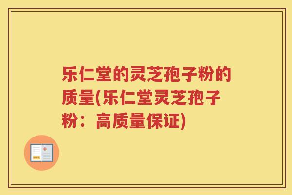 乐仁堂的灵芝孢子粉的质量(乐仁堂灵芝孢子粉：高质量保证)