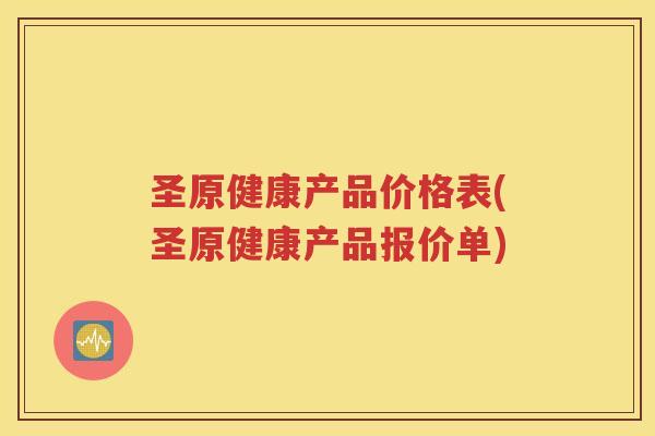 圣原健康产品价格表(圣原健康产品报价单)
