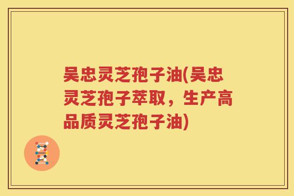 吴忠灵芝孢子油(吴忠灵芝孢子萃取,生产高品质灵芝孢子油) 吴忠灵芝孢子油(吴忠灵芝孢子萃取,生产高品质灵芝孢子油)