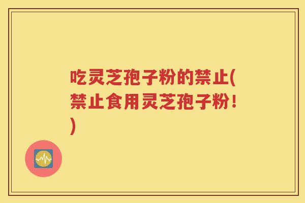 吃灵芝孢子粉的禁止(禁止食用灵芝孢子粉!) 吃灵芝孢子粉的禁止(禁止食用灵芝孢子粉!)