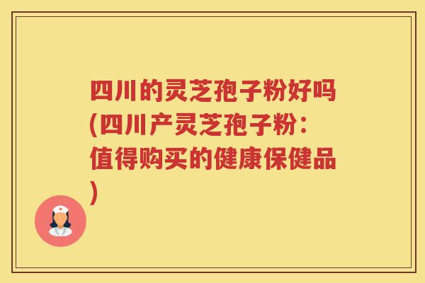 四川的灵芝孢子粉好吗(四川产灵芝孢子粉:值得购买的健康保健品) 四川的灵芝孢子粉好吗(四川产灵芝孢子粉:值得购买的健康保健品)