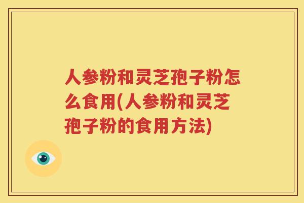 人参粉和灵芝孢子粉怎么食用(人参粉和灵芝孢子粉的食用方法)