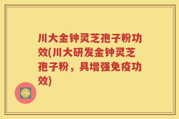 川大金钟灵芝孢子粉功效(川大研发金钟灵芝孢子粉，具增强免疫功效)