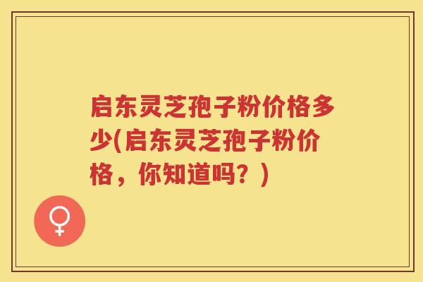 启东灵芝孢子粉价格多少(启东灵芝孢子粉价格，你知道吗？)