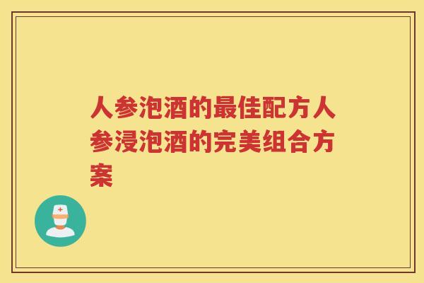 人参泡酒的最佳配方人参浸泡酒的完美组合方案