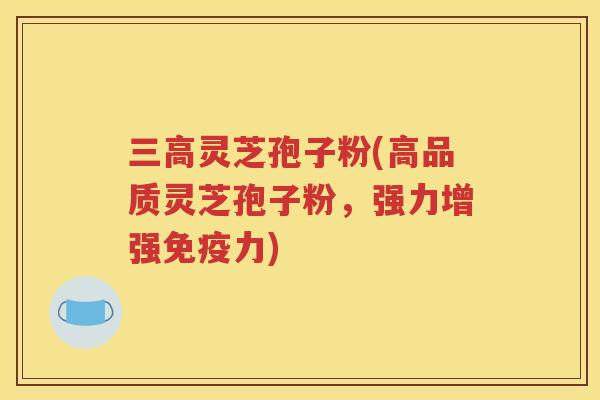 三高灵芝孢子粉(高品质灵芝孢子粉，强力增强免疫力)