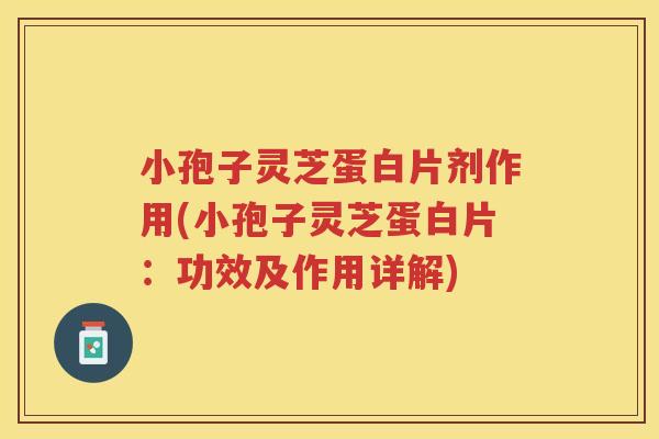 小孢子灵芝蛋白片剂作用(小孢子灵芝蛋白片：功效及作用详解)