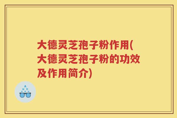 大德灵芝孢子粉作用(大德灵芝孢子粉的功效及作用简介)