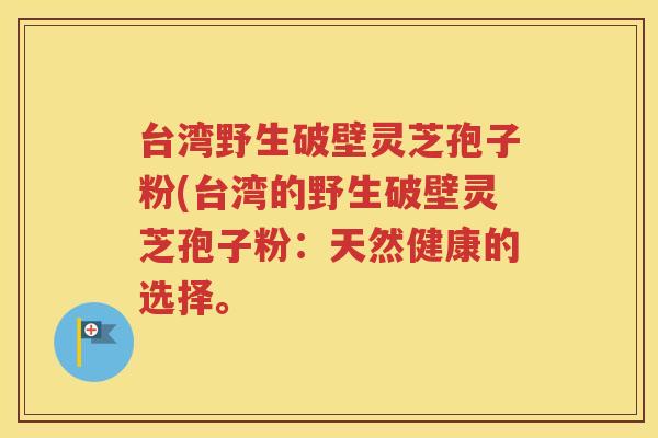 台湾野生破壁灵芝孢子粉(台湾的野生破壁灵芝孢子粉：天然健康的选择。