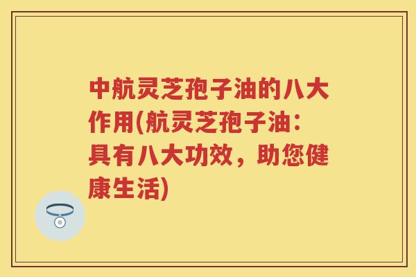 中航灵芝孢子油的八大作用(航灵芝孢子油：具有八大功效，助您健康生活)