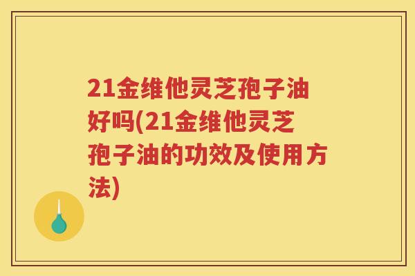 21金维他灵芝孢子油好吗(21金维他灵芝孢子油的功效及使用方法)