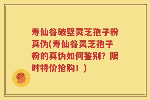 寿仙谷破壁灵芝孢子粉真伪(寿仙谷灵芝孢子粉的真伪如何鉴别？限时特价抢购！)