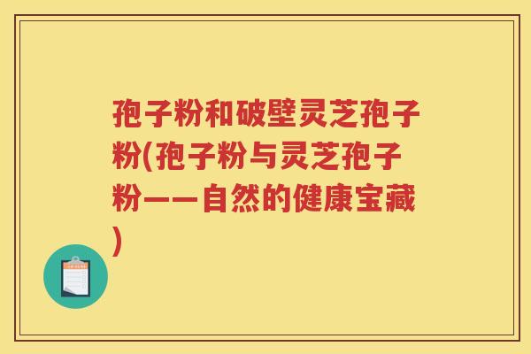 孢子粉和破壁灵芝孢子粉(孢子粉与灵芝孢子粉——自然的健康宝藏)