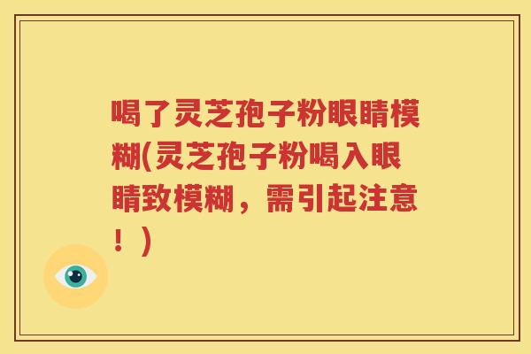 喝了灵芝孢子粉眼睛模糊(灵芝孢子粉喝入眼睛致模糊,需引起注意!) 喝了灵芝孢子粉眼睛模糊(灵芝孢子粉喝入眼睛致模糊,需引起注意!)