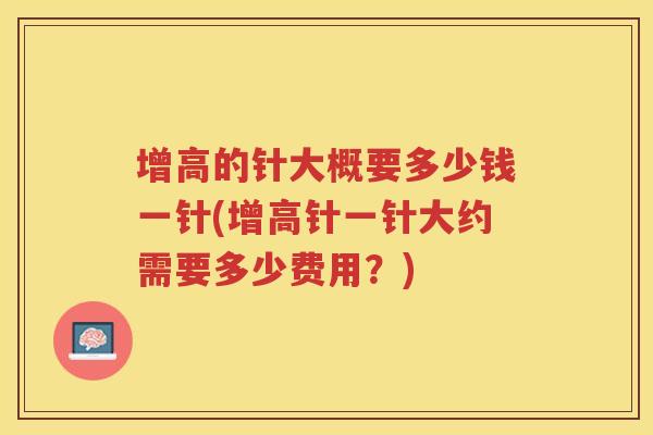 增高的针大概要多少钱一针(增高针一针大约需要多少费用？)
