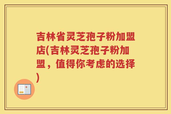 吉林省灵芝孢子粉加盟店(吉林灵芝孢子粉加盟，值得你考虑的选择)