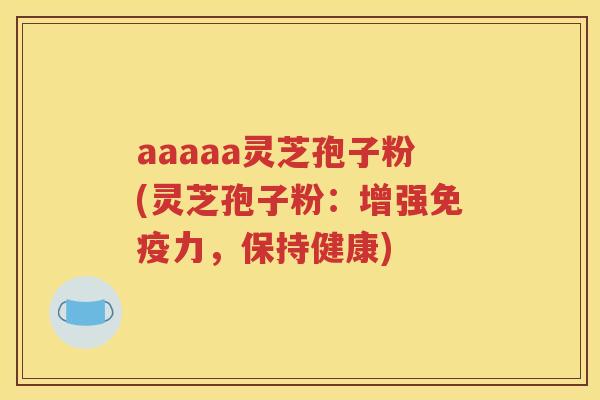 aaaaa灵芝孢子粉(灵芝孢子粉：增强免疫力，保持健康)