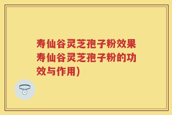 寿仙谷灵芝孢子粉效果寿仙谷灵芝孢子粉的功效与作用)