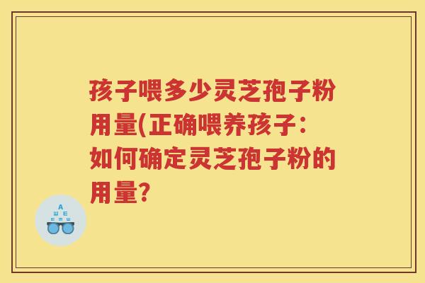 孩子喂多少灵芝孢子粉用量(正确喂养孩子：如何确定灵芝孢子粉的用量？