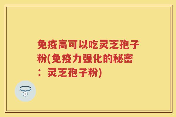 免疫高可以吃灵芝孢子粉(免疫力强化的秘密：灵芝孢子粉)