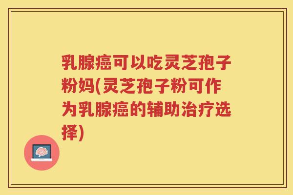 乳腺癌可以吃灵芝孢子粉妈(灵芝孢子粉可作为乳腺癌的辅助治疗选择)