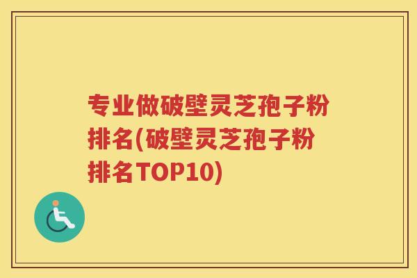 专业做破壁灵芝孢子粉排名(破壁灵芝孢子粉排名TOP10)