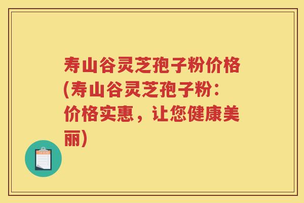 寿山谷灵芝孢子粉价格(寿山谷灵芝孢子粉：价格实惠，让您健康美丽)