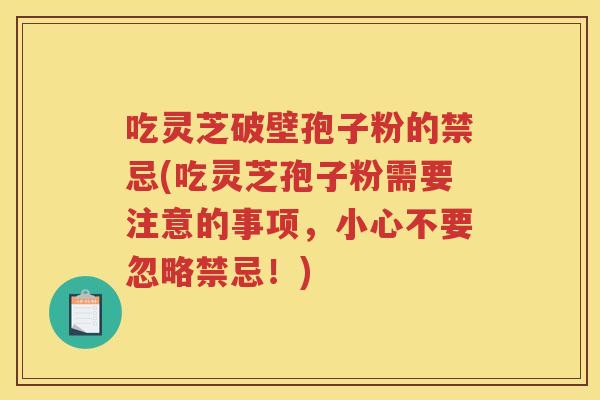 吃灵芝破壁孢子粉的禁忌(吃灵芝孢子粉需要注意的事项，小心不要忽略禁忌！)