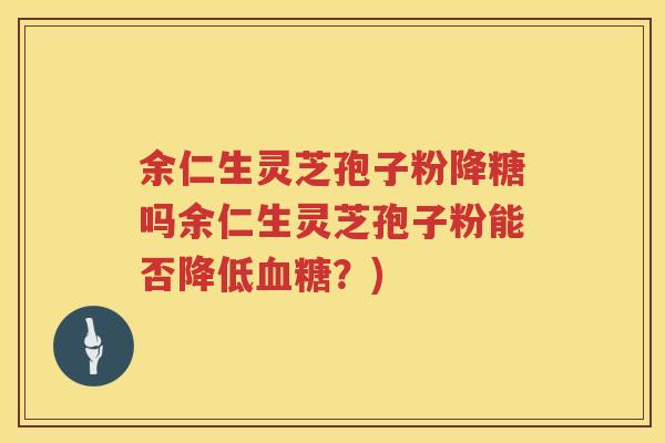 余仁生灵芝孢子粉降糖吗余仁生灵芝孢子粉能否降低血糖？)