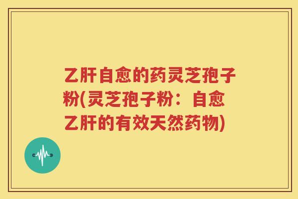 乙肝自愈的药灵芝孢子粉(灵芝孢子粉：自愈乙肝的有效天然药物)