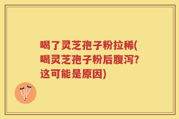 喝了灵芝孢子粉拉稀(喝灵芝孢子粉后腹泻？这可能是原因)